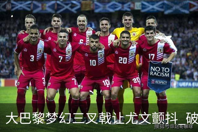 大巴黎梦幻三叉戟让尤文颤抖 破咒良机到来？